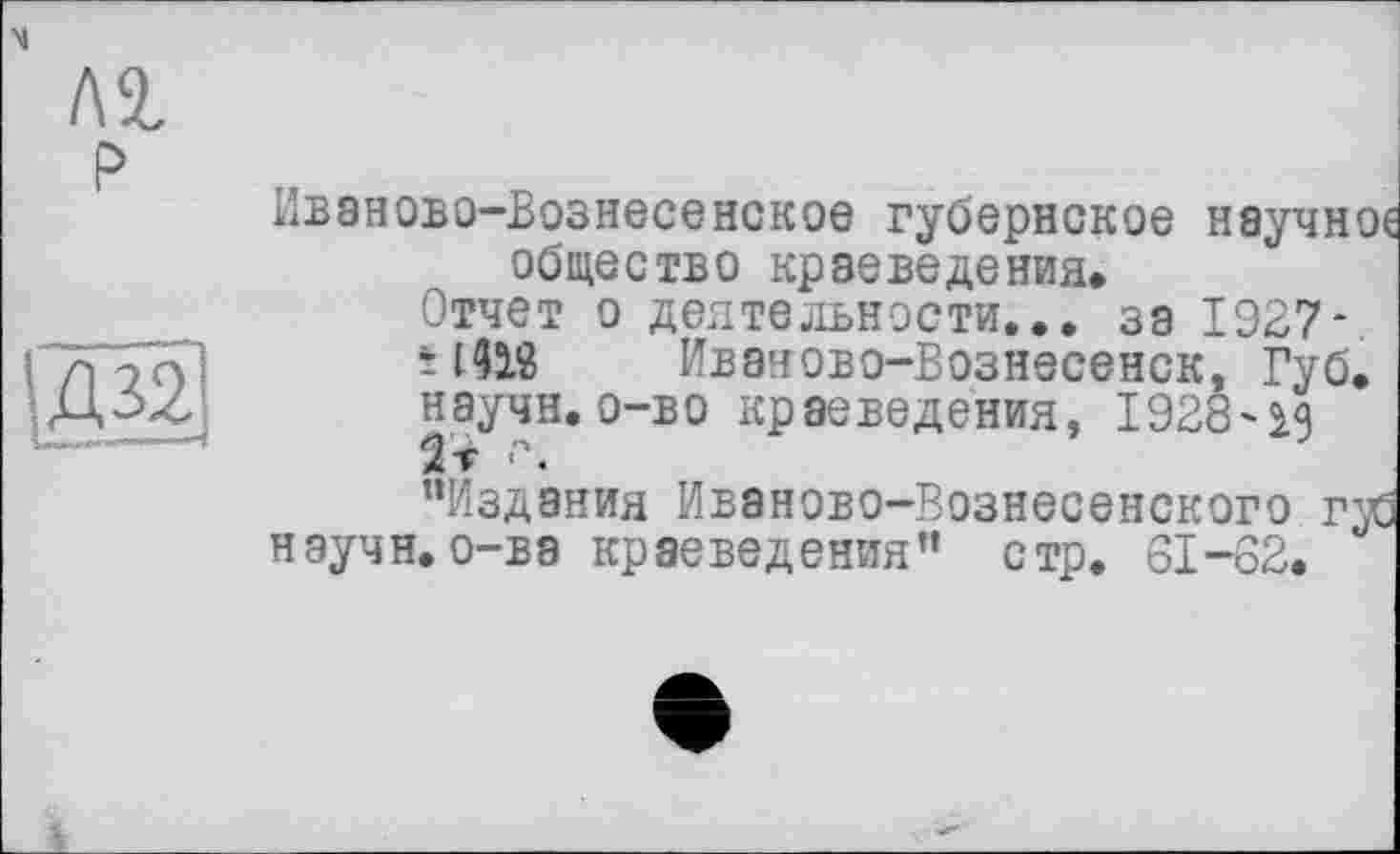 ﻿Иваново-Вознесенское губернское научное общество краеведения»
Отчет о деятельности... за 1927*
HÜ8 Иваново-Вознесенск, Губ.
научн.о-во краеведения, I92ö~ig г.
’’Издания Иваново-Вознесенского г$ научн.о-ва краеведения” стр. 6I-S2.